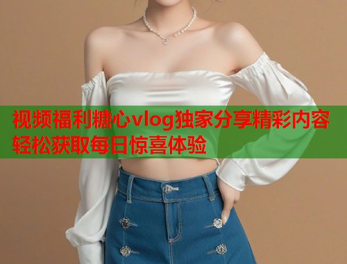视频福利糖心vlog独家分享精彩内容轻松获取每日惊喜体验  第1张