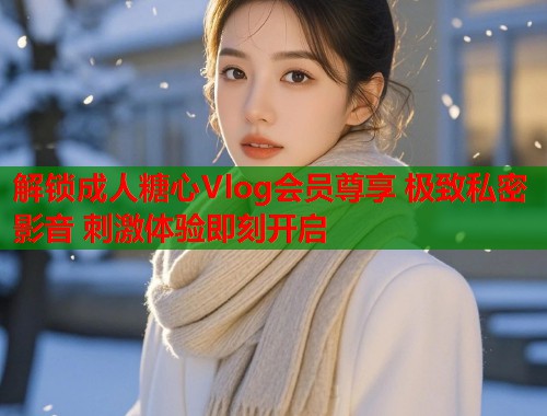 解锁成人糖心Vlog会员尊享 极致私密影音 刺激体验即刻开启  第1张