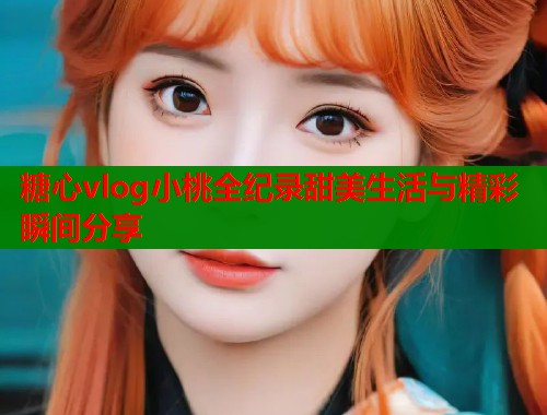 糖心vlog小桃全纪录甜美生活与精彩瞬间分享  第1张