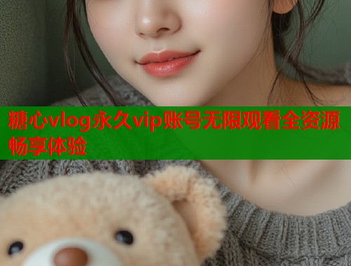 糖心vlog永久vip账号无限观看全资源畅享体验  第1张