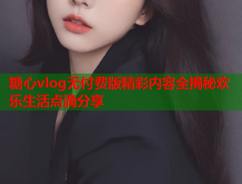 糖心vlog无付费版精彩内容全揭秘欢乐生活点滴分享