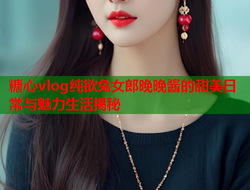 糖心vlog纯欲兔女郎晚晚酱的甜美日常与魅力生活揭秘