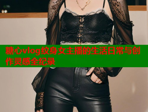 糖心vlog纹身女主播的生活日常与创作灵感全纪录