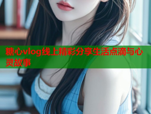糖心vlog线上精彩分享生活点滴与心灵故事