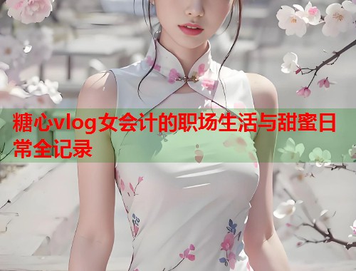 糖心vlog女会计的职场生活与甜蜜日常全记录  第1张