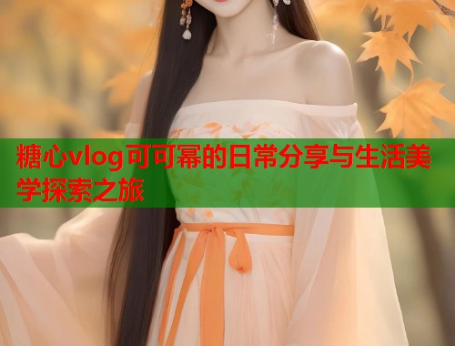 糖心vlog可可幂的日常分享与生活美学探索之旅
