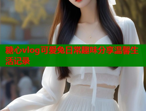 糖心vlog可爱兔日常趣味分享温馨生活记录