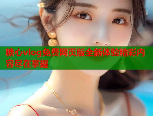 糖心vlog免费网页版全新体验精彩内容尽在掌握