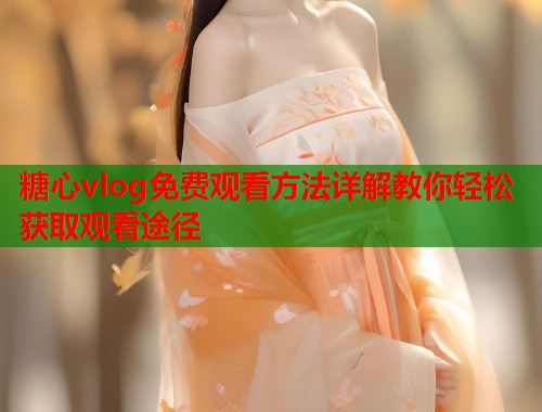 糖心vlog免费观看方法详解教你轻松获取观看途径