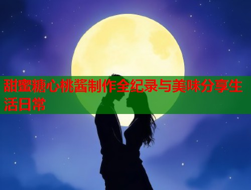 甜蜜糖心桃酱制作全纪录与美味分享生活日常