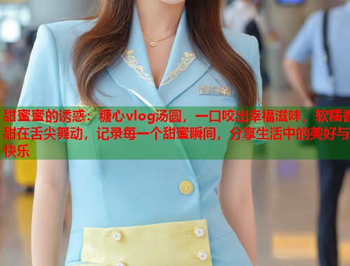 甜蜜蜜的诱惑：糖心vlog汤圆，一口咬出幸福滋味，软糯香甜在舌尖舞动，记录每一个甜蜜瞬间，分享生活中的美好与快乐