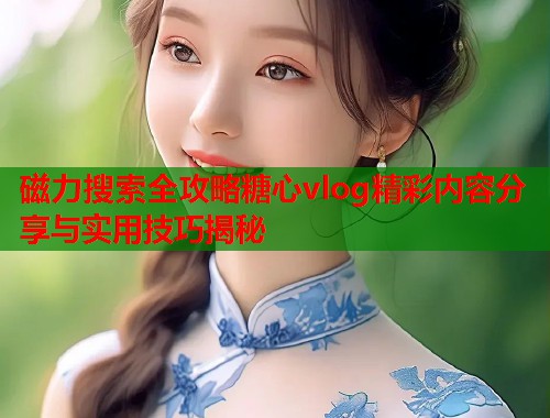 磁力搜索全攻略糖心vlog精彩内容分享与实用技巧揭秘