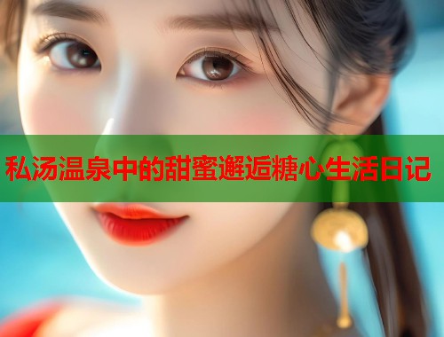 私汤温泉中的甜蜜邂逅糖心生活日记
