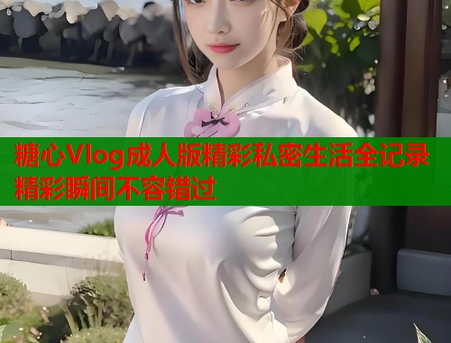 糖心Vlog成人版精彩私密生活全记录精彩瞬间不容错过  第2张