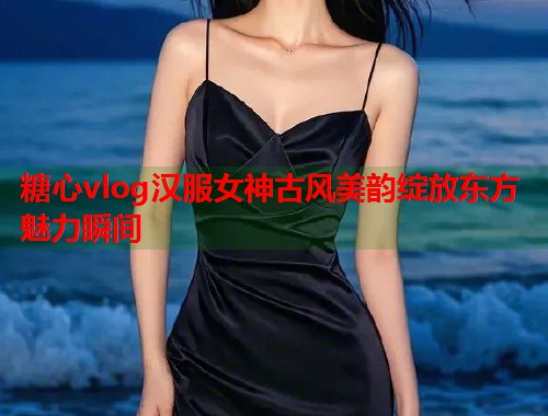 糖心vlog汉服女神古风美韵绽放东方魅力瞬间  第2张
