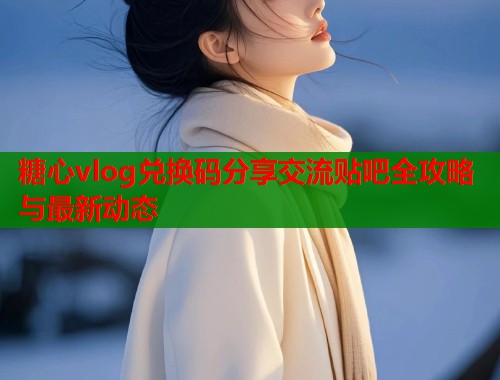 糖心vlog兑换码分享交流贴吧全攻略与最新动态