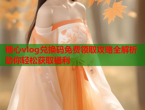 糖心vlog兑换码免费领取攻略全解析助你轻松获取福利