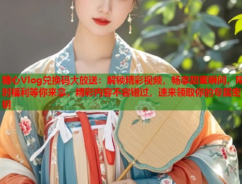 糖心Vlog兑换码大放送：解锁精彩视频，畅享甜蜜瞬间，限时福利等你来拿，精彩内容不容错过，速来领取你的专属密钥