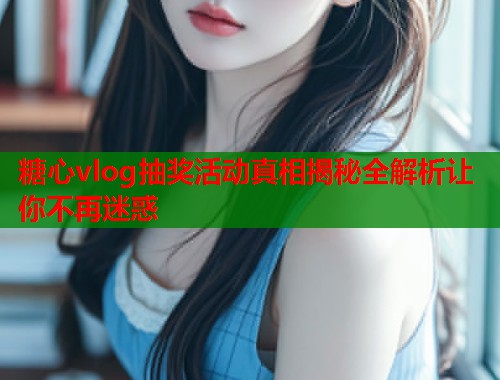 糖心vlog抽奖活动真相揭秘全解析让你不再迷惑
